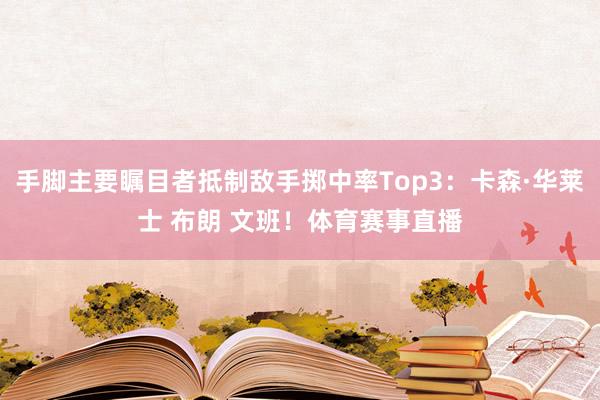 手脚主要瞩目者抵制敌手掷中率Top3：卡森·华莱士 布朗 文班！体育赛事直播