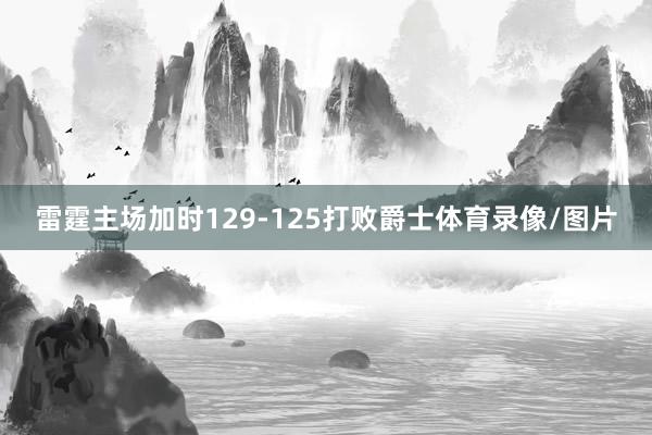 雷霆主场加时129-125打败爵士体育录像/图片