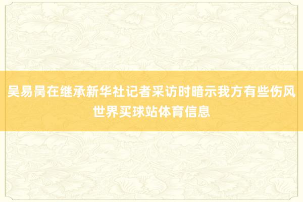 吴易昺在继承新华社记者采访时暗示我方有些伤风世界买球站体育信息
