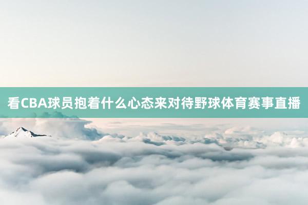 看CBA球员抱着什么心态来对待野球体育赛事直播