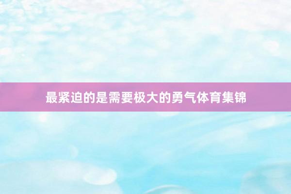 最紧迫的是需要极大的勇气体育集锦