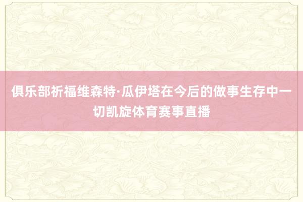 俱乐部祈福维森特·瓜伊塔在今后的做事生存中一切凯旋体育赛事直播