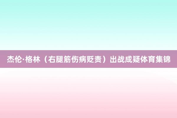 杰伦·格林（右腿筋伤病贬责）出战成疑体育集锦