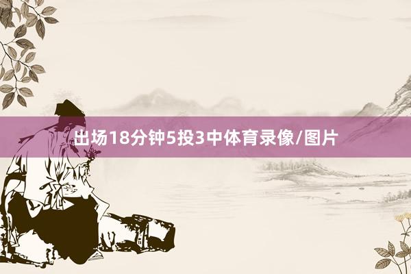 出场18分钟5投3中体育录像/图片