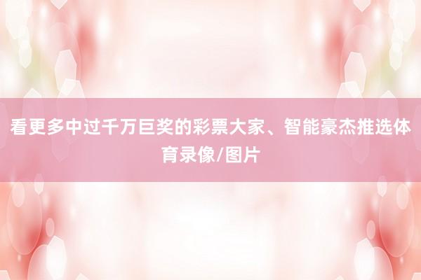 看更多中过千万巨奖的彩票大家、智能豪杰推选体育录像/图片