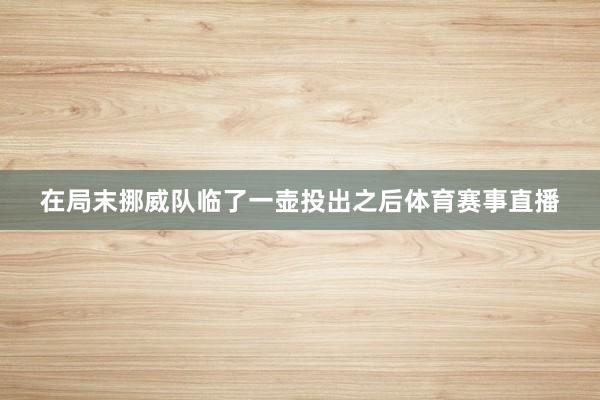 在局末挪威队临了一壶投出之后体育赛事直播