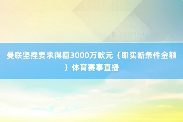 曼联坚捏要求得回3000万欧元（即买断条件金额）体育赛事直播
