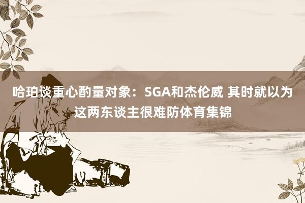 哈珀谈重心酌量对象：SGA和杰伦威 其时就以为这两东谈主很难防体育集锦