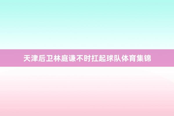 天津后卫林庭谦不时扛起球队体育集锦