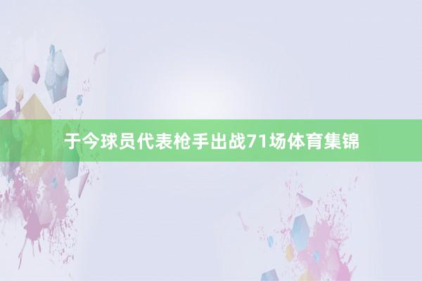 于今球员代表枪手出战71场体育集锦