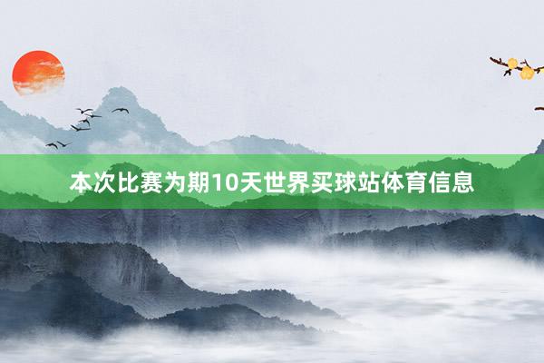 本次比赛为期10天世界买球站体育信息