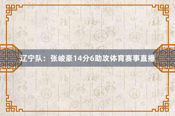 辽宁队：张峻豪14分6助攻体育赛事直播