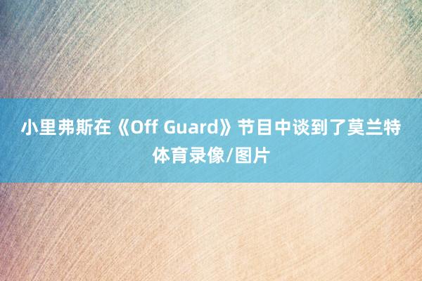 小里弗斯在《Off Guard》节目中谈到了莫兰特体育录像/图片