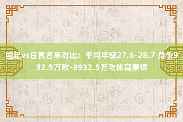 国足vs日真名单对比:平均年级27.6-28.7 身价932.5万欧-8932.5万欧体育集锦