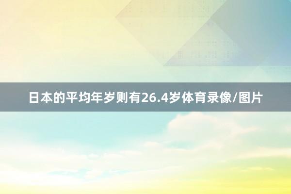 日本的平均年岁则有26.4岁体育录像/图片
