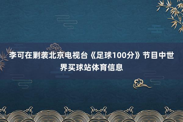 李可在剿袭北京电视台《足球100分》节目中世界买球站体育信息