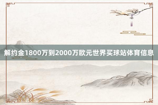 解约金1800万到2000万欧元世界买球站体育信息