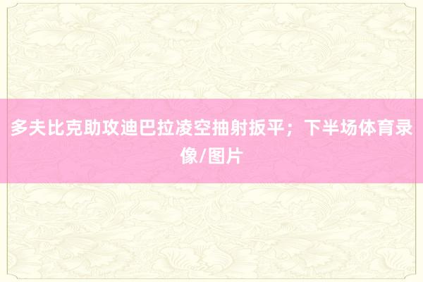 多夫比克助攻迪巴拉凌空抽射扳平；下半场体育录像/图片