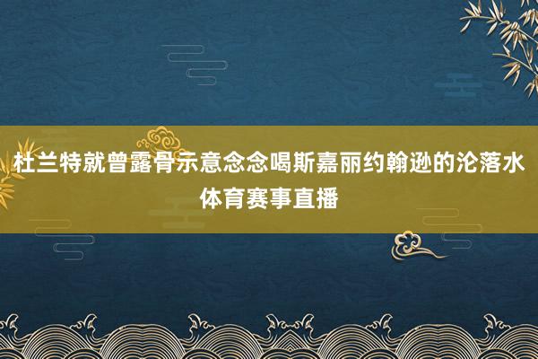 杜兰特就曾露骨示意念念喝斯嘉丽约翰逊的沦落水体育赛事直播