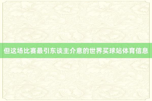 但这场比赛最引东谈主介意的世界买球站体育信息