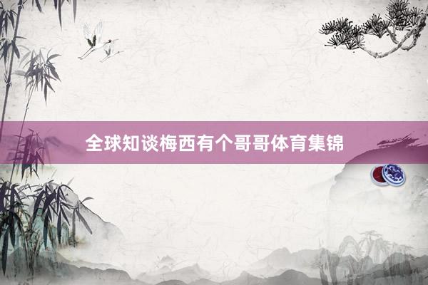 全球知谈梅西有个哥哥体育集锦
