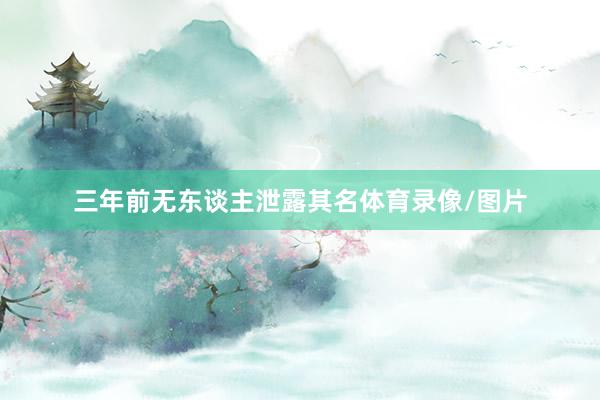 三年前无东谈主泄露其名体育录像/图片