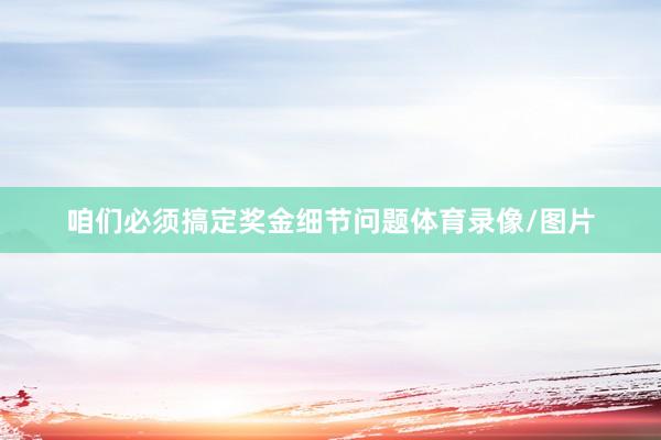 咱们必须搞定奖金细节问题体育录像/图片