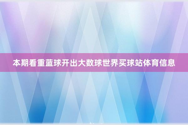 本期看重蓝球开出大数球世界买球站体育信息