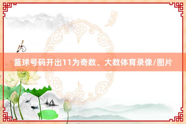 蓝球号码开出11为奇数、大数体育录像/图片