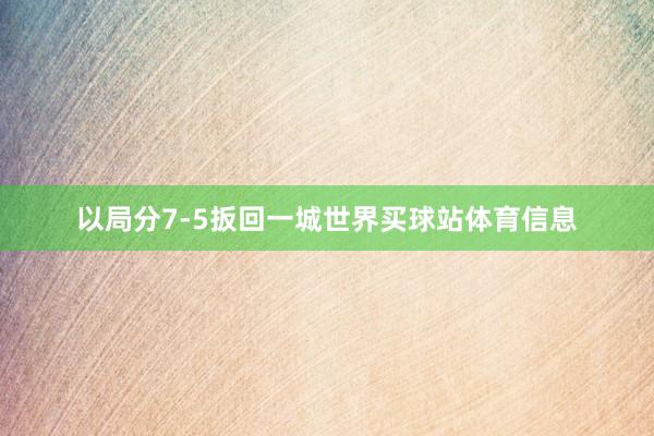 以局分7-5扳回一城世界买球站体育信息