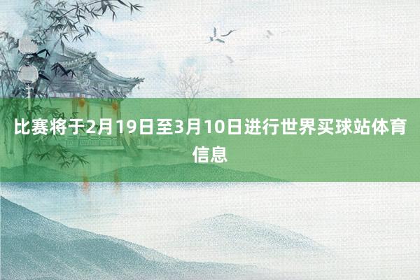 比赛将于2月19日至3月10日进行世界买球站体育信息