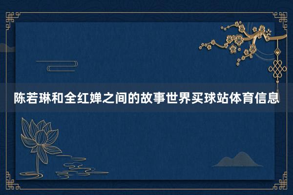 陈若琳和全红婵之间的故事世界买球站体育信息