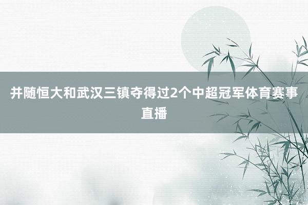 并随恒大和武汉三镇夺得过2个中超冠军体育赛事直播