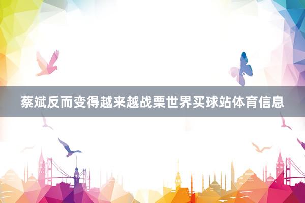 蔡斌反而变得越来越战栗世界买球站体育信息