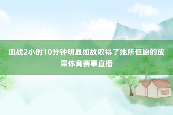 血战2小时10分钟明显如故取得了她所但愿的成果体育赛事直播