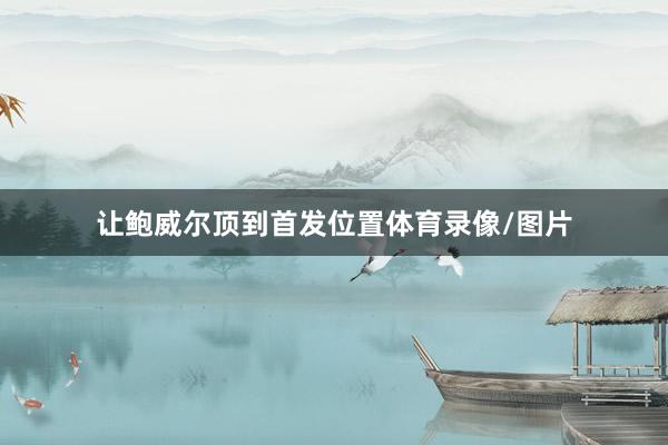 让鲍威尔顶到首发位置体育录像/图片