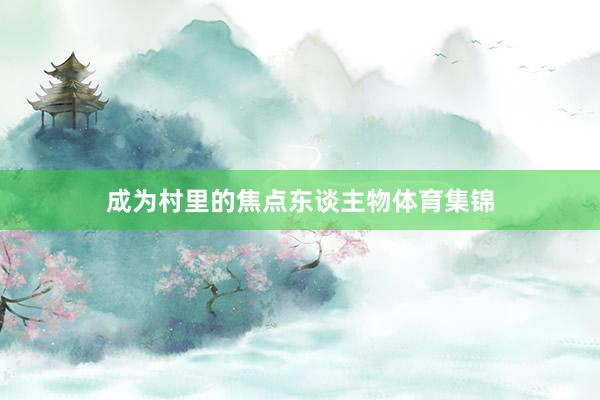 成为村里的焦点东谈主物体育集锦