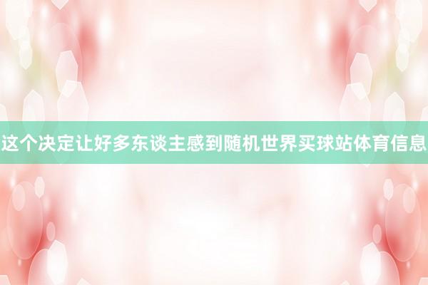 这个决定让好多东谈主感到随机世界买球站体育信息