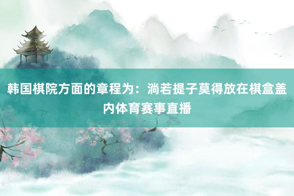 韩国棋院方面的章程为：淌若提子莫得放在棋盒盖内体育赛事直播