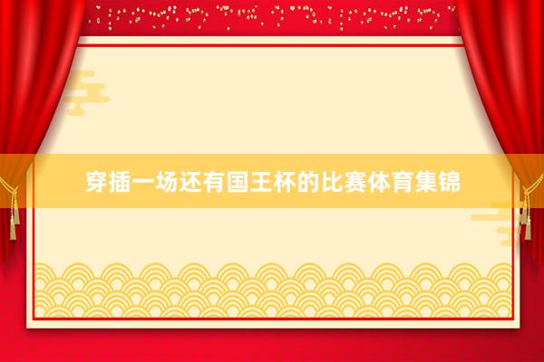 穿插一场还有国王杯的比赛体育集锦