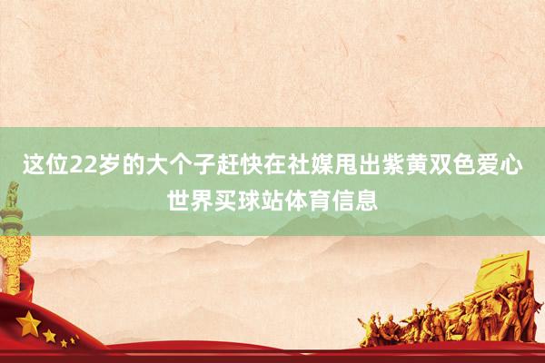 这位22岁的大个子赶快在社媒甩出紫黄双色爱心世界买球站体育信息