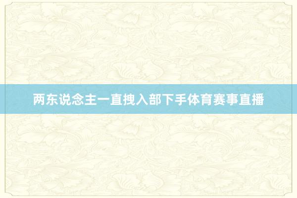 两东说念主一直拽入部下手体育赛事直播
