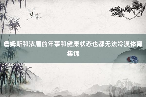 詹姆斯和浓眉的年事和健康状态也都无法冷漠体育集锦