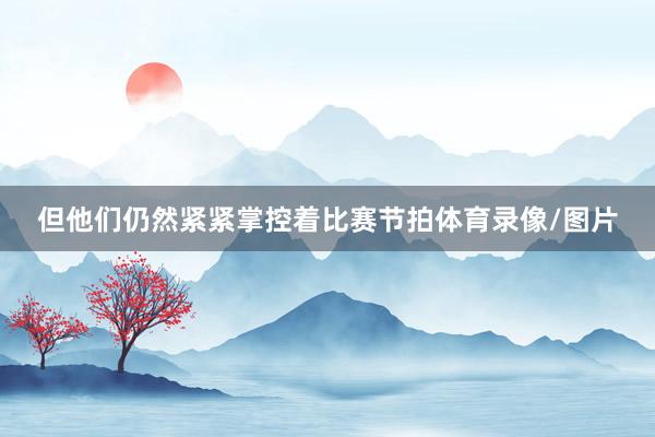 但他们仍然紧紧掌控着比赛节拍体育录像/图片