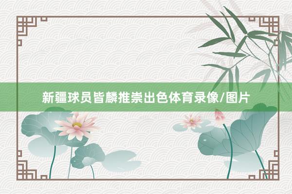 新疆球员皆麟推崇出色体育录像/图片