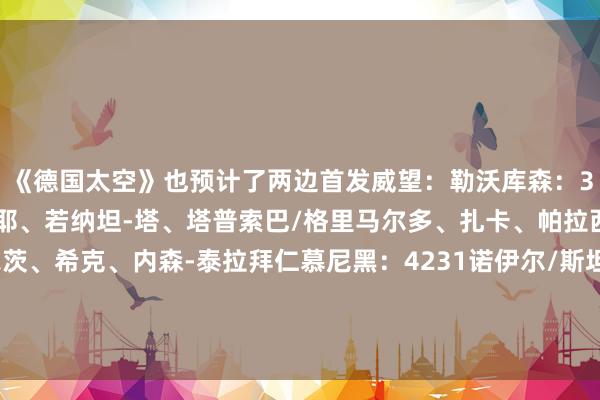 《德国太空》也预计了两边首发威望：勒沃库森：343赫拉德茨基/因卡皮耶、若纳坦-塔、塔普索巴/格里马尔多、扎卡、帕拉西奥斯、弗林蓬/维尔茨、希克、内森-泰拉拜仁慕尼黑：4231诺伊尔/斯坦尼西奇、金玟哉、于帕梅卡诺、莱默尔/帕夫洛维奇、基米希/萨内、穆西亚拉、奥利塞/凯恩    体育集锦