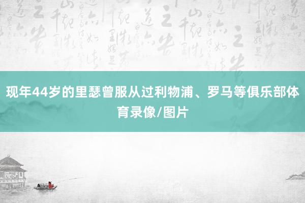 现年44岁的里瑟曾服从过利物浦、罗马等俱乐部体育录像/图片