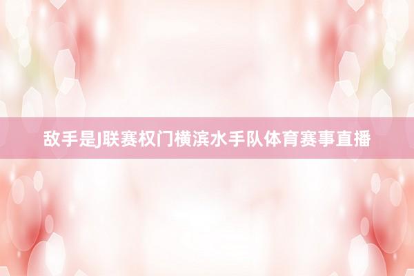 敌手是J联赛权门横滨水手队体育赛事直播