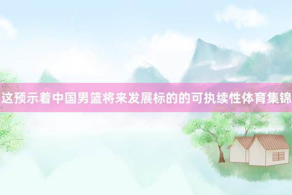 这预示着中国男篮将来发展标的的可执续性体育集锦