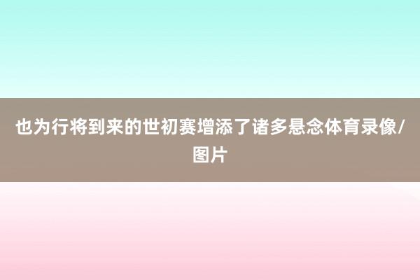也为行将到来的世初赛增添了诸多悬念体育录像/图片